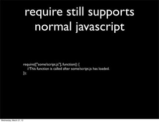 require still supports
                            normal javascript

                          require(["some/script.js"], function() {
                              //This function is called after some/script.js has loaded.
                          });




Wednesday, March 27, 13
 