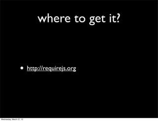 where to get it?


                   • http://requirejs.org



Wednesday, March 27, 13
 