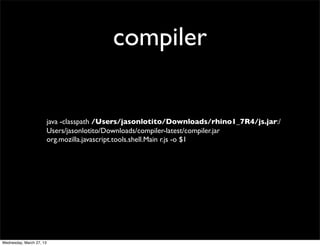 compiler


                          java -classpath /Users/jasonlotito/Downloads/rhino1_7R4/js.jar:/
                          Users/jasonlotito/Downloads/compiler-latest/compiler.jar
                          org.mozilla.javascript.tools.shell.Main r.js -o $1




Wednesday, March 27, 13
 