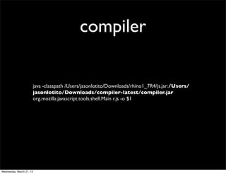 compiler


                          java -classpath /Users/jasonlotito/Downloads/rhino1_7R4/js.jar:/Users/
                          jasonlotito/Downloads/compiler-latest/compiler.jar
                          org.mozilla.javascript.tools.shell.Main r.js -o $1




Wednesday, March 27, 13
 