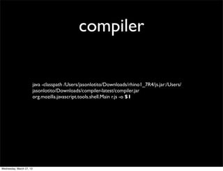 compiler


                          java -classpath /Users/jasonlotito/Downloads/rhino1_7R4/js.jar:/Users/
                          jasonlotito/Downloads/compiler-latest/compiler.jar
                          org.mozilla.javascript.tools.shell.Main r.js -o $1




Wednesday, March 27, 13
 
