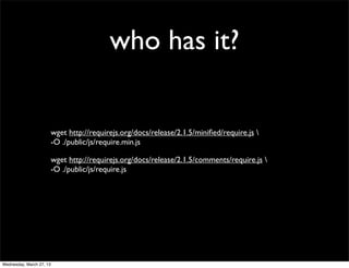 who has it?


                          wget http://requirejs.org/docs/release/2.1.5/miniﬁed/require.js 
                          -O ./public/js/require.min.js

                          wget http://requirejs.org/docs/release/2.1.5/comments/require.js 
                          -O ./public/js/require.js




Wednesday, March 27, 13
 