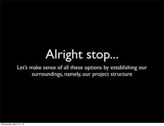 Alright stop...
                Let’s make sense of all these options by establishing our
                       surroundings, namely, our project structure




Wednesday, March 27, 13
 