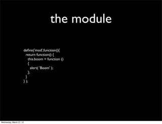 the module

                          deﬁne('mod',function(){
                            return function() {
                              this.boom = function ()
                              {
                                alert( 'Boom' );
                              };
                            }
                          } );




Wednesday, March 27, 13
 
