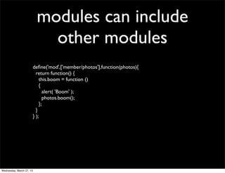 modules can include
                             other modules
                          deﬁne('mod',['member/photos'],function(photos){
                            return function() {
                              this.boom = function ()
                              {
                                alert( 'Boom' );
                                photos.boom();
                              };
                            }
                          } );




Wednesday, March 27, 13
 