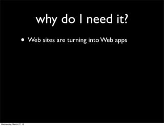 why do I need it?
                   • Web sites are turning into Web apps




Wednesday, March 27, 13
 