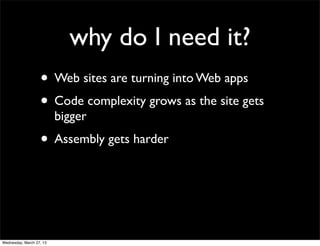 why do I need it?
                   • Web sites are turning into Web apps
                   • Code complexity grows as the site gets
                          bigger
                   • Assembly gets harder



Wednesday, March 27, 13
 