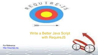 Write a Better Java Script 
with RequireJS 
For Reference 
http://requirejs.org 
 