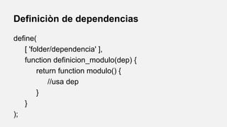 Definiciòn de dependencias
define(
[ 'folder/dependencia' ],
function definicion_modulo(dep) {
return function modulo() {
//usa dep
}
}
);

 