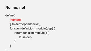 No, no, no!
define(
'nombre',
[ 'folder/dependencia' ],
function definicion_modulo(dep) {
return function modulo() {
//usa dep
}
}

 