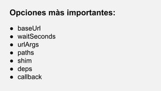 Opciones màs importantes:
●
●
●
●
●
●
●

baseUrl
waitSeconds
urlArgs
paths
shim
deps
callback

 