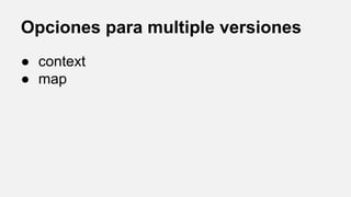 Opciones para multiple versiones
● context
● map

 