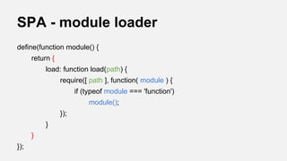 SPA - module loader
define(function module() {
return {
load: function load(path) {
require([ path ], function( module ) {
if (typeof module === 'function')
module();
});
}
}
});

 
