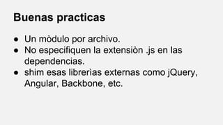 Buenas practicas
● Un mòdulo por archivo.
● No especifiquen la extensiòn .js en las
dependencias.
● shim esas librerìas externas como jQuery,
Angular, Backbone, etc.

 