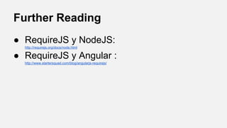 Further Reading
● RequireJS y NodeJS:
http://requirejs.org/docs/node.html

● RequireJS y Angular :
http://www.startersquad.com/blog/angularjs-requirejs/

 