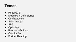 Temas
●
●
●
●
●
●
●
●
●

RequireJS
Modulos y Definiciones
Configuraciòn
Shim that yo!
SPA
Optimizer
Buenas pràcticas
Conclusiòn
Further Reading

 