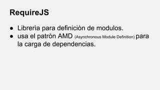 RequireJS
● Librerìa para definiciòn de modulos.
● usa el patròn AMD (Asynchronous Module Definition) para
la carga de dependencias.

 