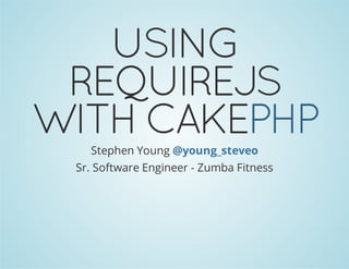 USING
REQUIREJS
WITH CAKEPHPStephen Young @young_steveo
Sr. Software Engineer - Zumba Fitness
 