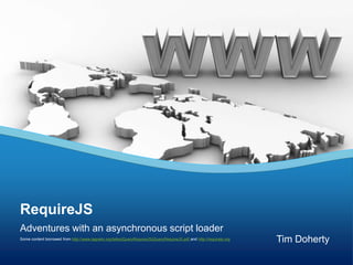 RequireJS Adventures with an asynchronous script loader Some content borrowed from http://www.tagneto.org/talks/jQueryRequireJS/jQueryRequireJS.pdf and http://requirejs.org Tim Doherty 