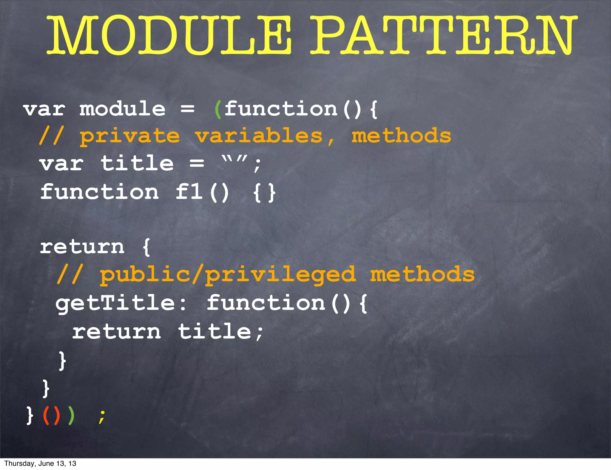 var module = (function(){
// private variables, methods
var title = “”;
function f1() {}
return {
// public/privileged methods
getTitle: function(){
return title;
}
}
}()) ;
MODULE PATTERN
Thursday, June 13, 13
 