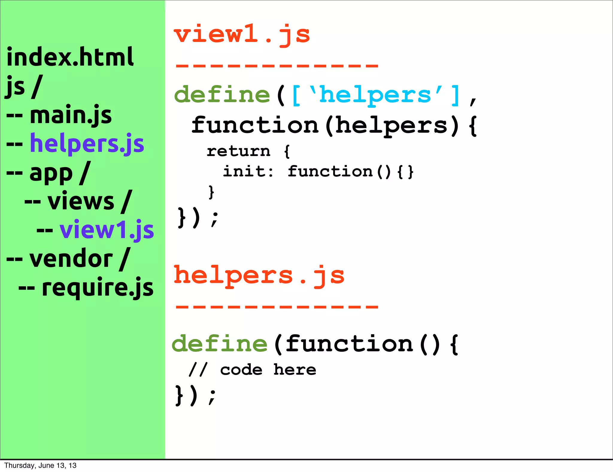 index.html
js /
-- main.js
-- helpers.js
-- app /
-- views /
-- view1.js
-- vendor /
-- require.js
view1.js
------------
define([‘helpers’],
function(helpers){
return {
init: function(){}
}
});
define(function(){
// code here
});
helpers.js
------------
Thursday, June 13, 13
 