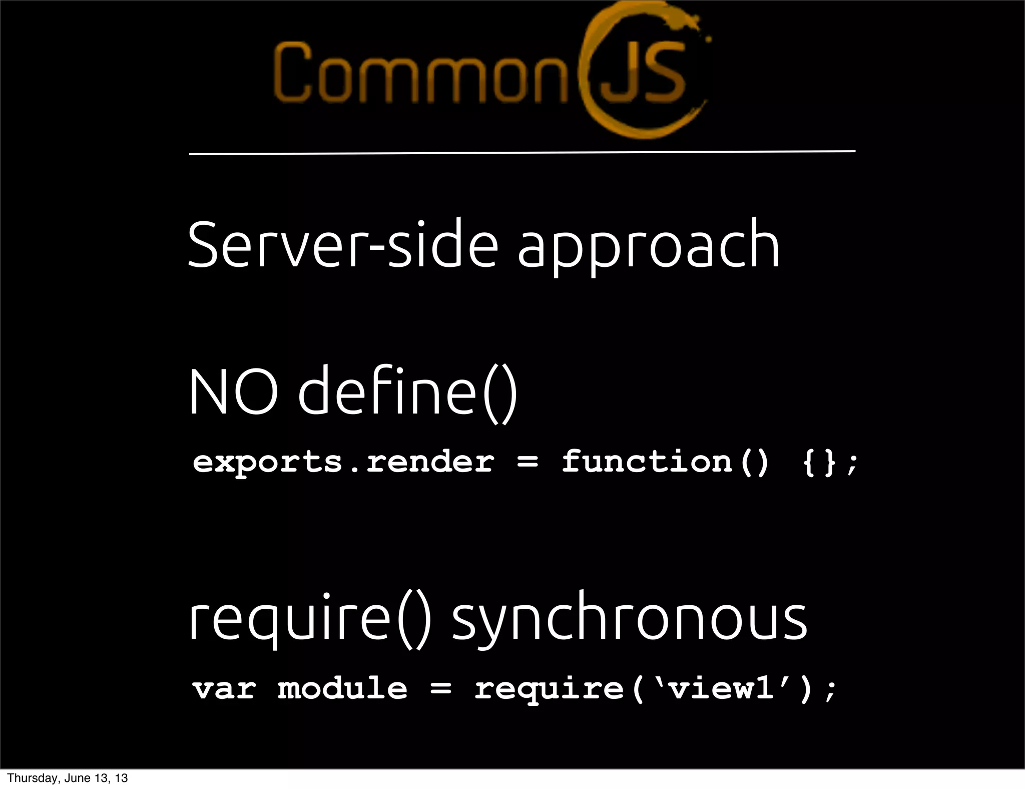 exports.render = function() {};
var module = require(‘view1’);
NO de!ne()
require() synchronous
Server-side approach
Thursday, June 13, 13
 