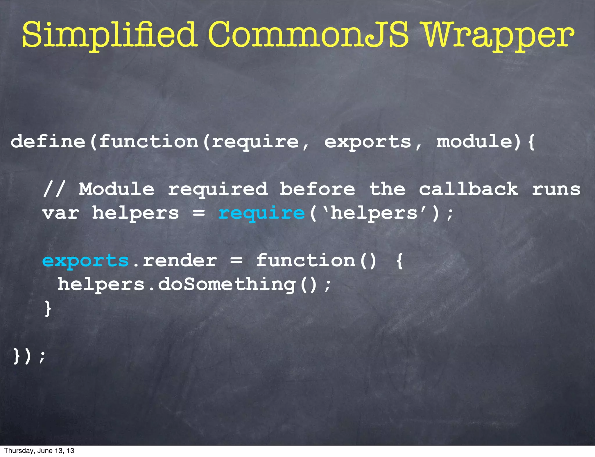 Simpliﬁed CommonJS Wrapper
define(function(require, exports, module){
// Module required before the callback runs
var helpers = require(‘helpers’);
exports.render = function() {
helpers.doSomething();
}
});
Thursday, June 13, 13
 