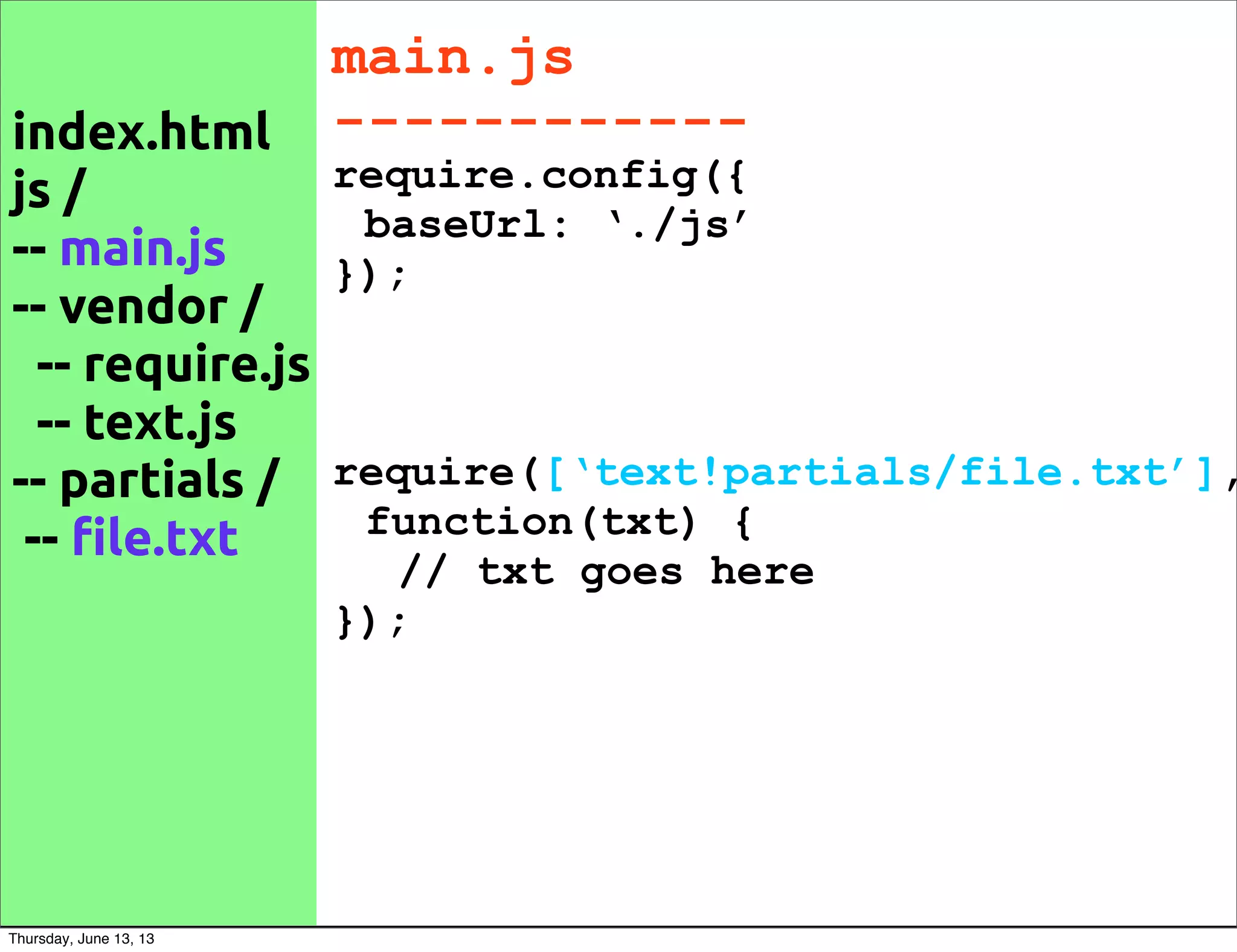 main.js
------------
require.config({
baseUrl: ‘./js’
});
require([‘text!partials/file.txt’],
function(txt) {
// txt goes here
});
index.html
js /
-- main.js
-- vendor /
-- require.js
-- text.js
-- partials /
-- !le.txt
Thursday, June 13, 13
 