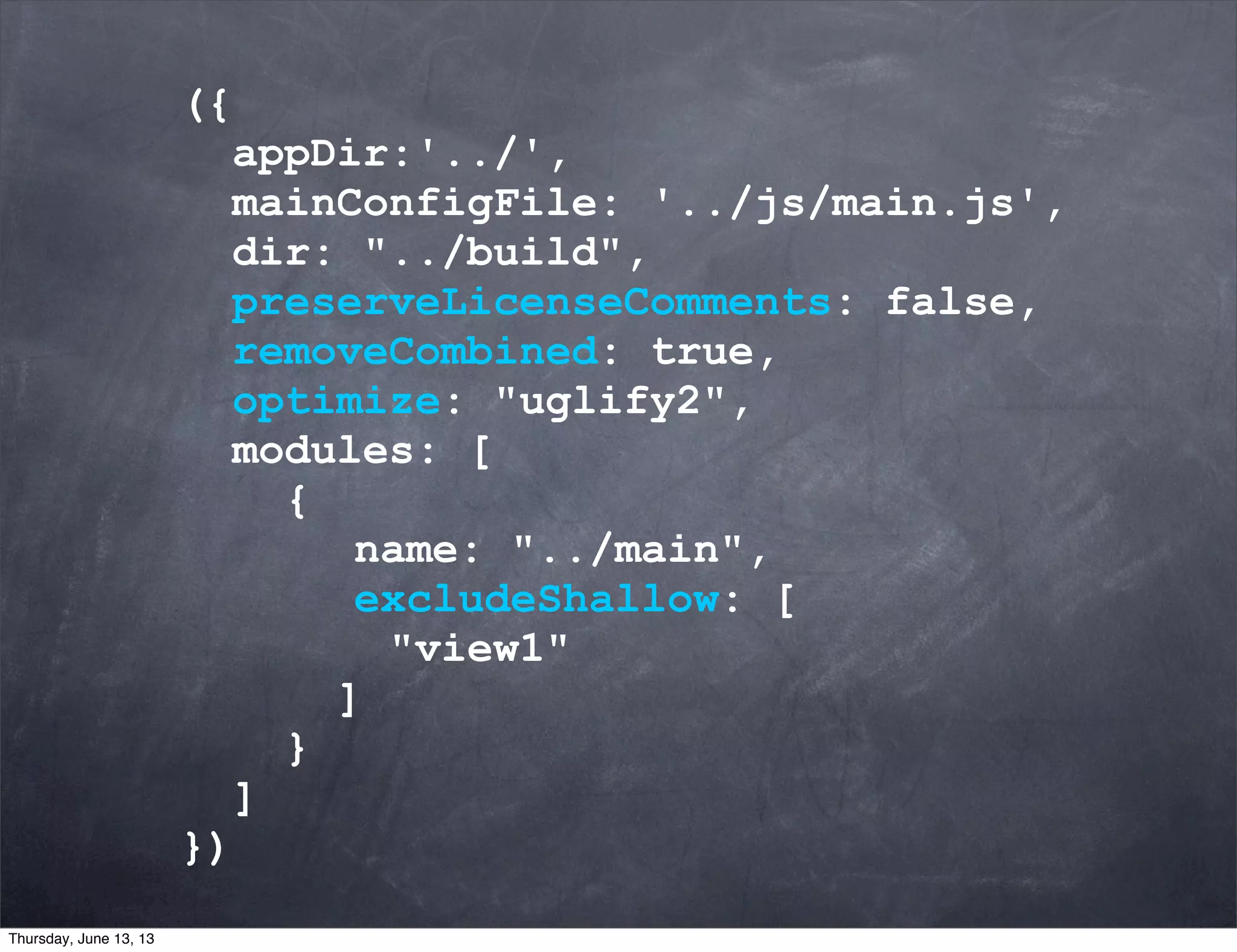 ({
appDir:'../',
mainConfigFile: '../js/main.js',
dir: "../build",
preserveLicenseComments: false,
removeCombined: true,
optimize: "uglify2",
modules: [
{
name: "../main",
excludeShallow: [
"view1"
]
}
]
})
Thursday, June 13, 13
 