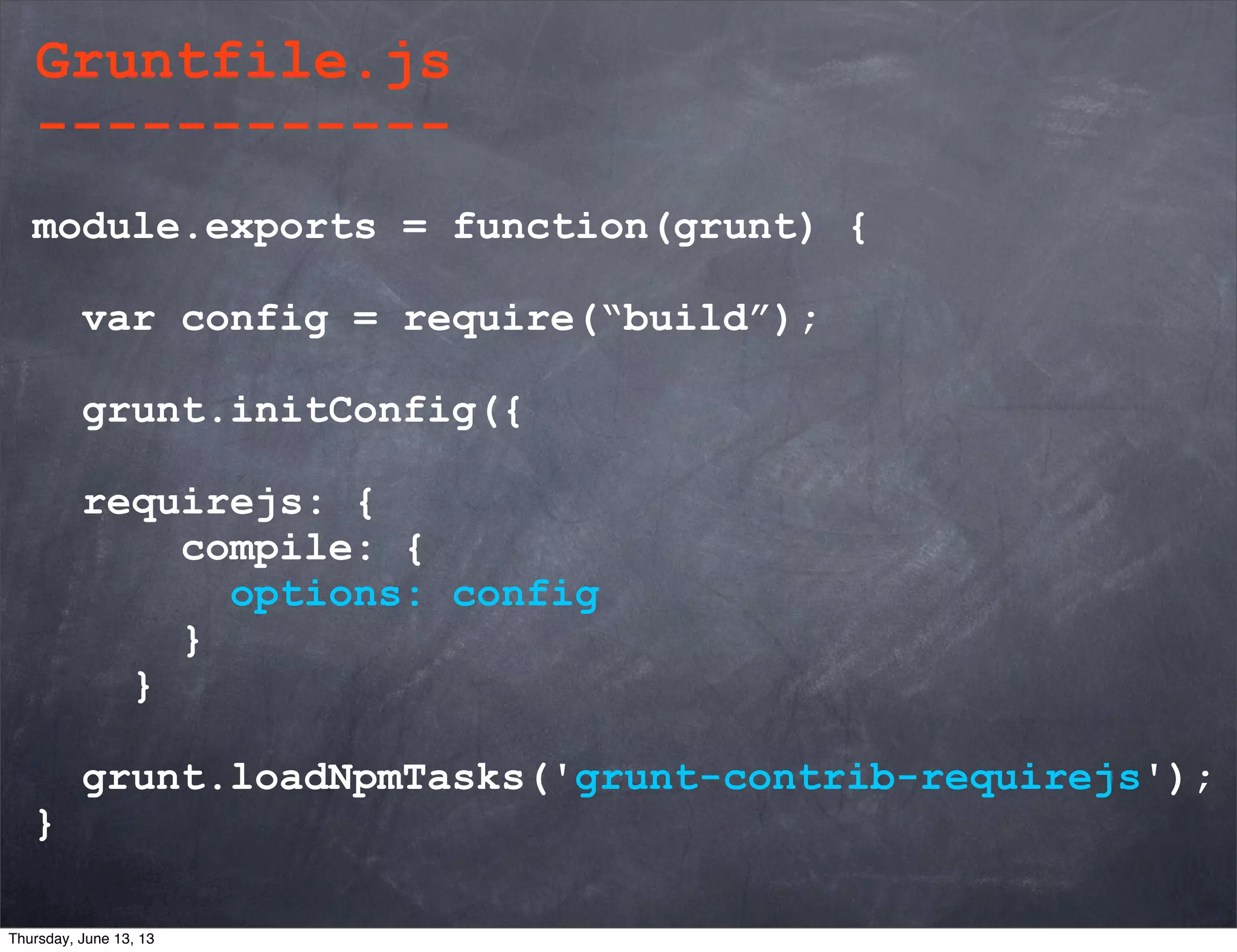 module.exports = function(grunt) {
var config = require(“build”);
grunt.initConfig({
requirejs: {
compile: {
options: config
}
}
grunt.loadNpmTasks('grunt-contrib-requirejs');
}
Gruntfile.js
------------
Thursday, June 13, 13
 