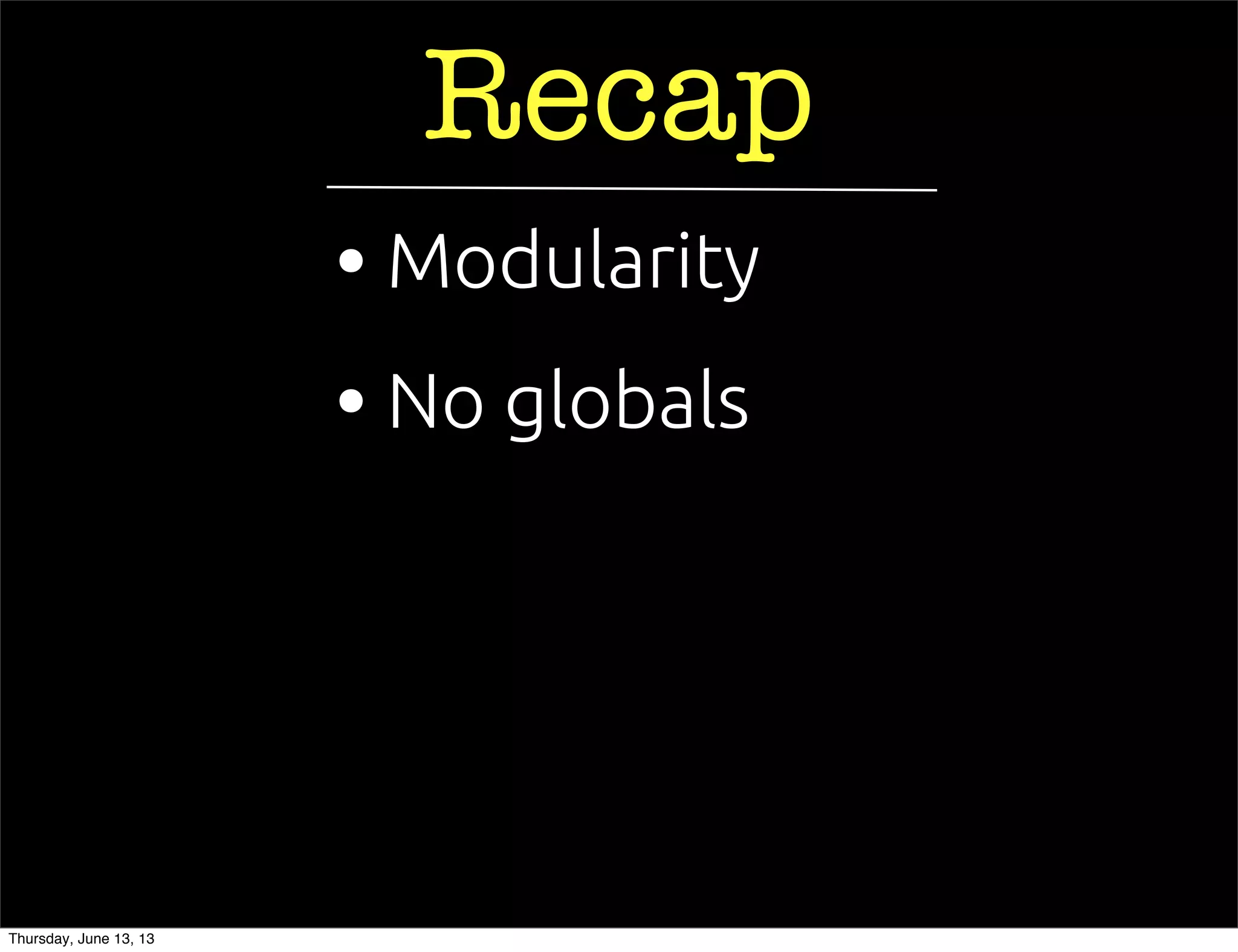 Recap
• No globals
• Modularity
Thursday, June 13, 13
 