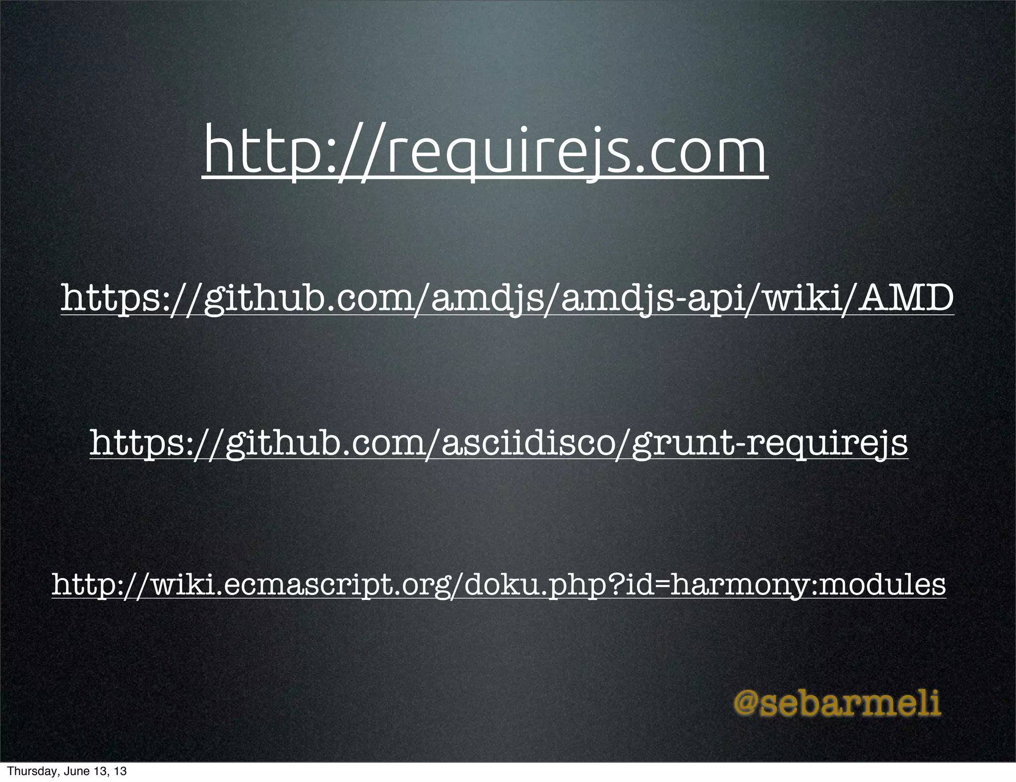 http://requirejs.com
https://github.com/asciidisco/grunt-requirejs
@sebarmeli
https://github.com/amdjs/amdjs-api/wiki/AMD
http://wiki.ecmascript.org/doku.php?id=harmony:modules
Thursday, June 13, 13
 