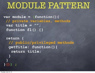 var module = (function(){
// private variables, methods
var title = “”;
function f1() {}
return {
// public/privileged methods
getTitle: function(){
return title;
}
}
}()) ;
MODULE PATTERN
Thursday, June 13, 13
 