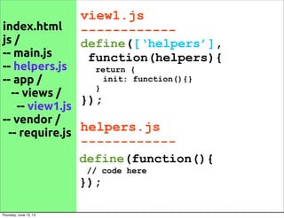 index.html
js /
-- main.js
-- helpers.js
-- app /
-- views /
-- view1.js
-- vendor /
-- require.js
view1.js
------------
define([‘helpers’],
function(helpers){
return {
init: function(){}
}
});
define(function(){
// code here
});
helpers.js
------------
Thursday, June 13, 13
 