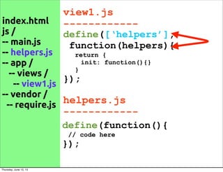 index.html
js /
-- main.js
-- helpers.js
-- app /
-- views /
-- view1.js
-- vendor /
-- require.js
view1.js
------------
define([‘helpers’],
function(helpers){
return {
init: function(){}
}
});
define(function(){
// code here
});
helpers.js
------------
Thursday, June 13, 13
 