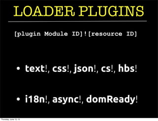 LOADER PLUGINS
• i18n!, async!, domReady!
• text!, css!, json!, cs!, hbs!
[plugin Module ID]![resource ID]
Thursday, June 13, 13
 