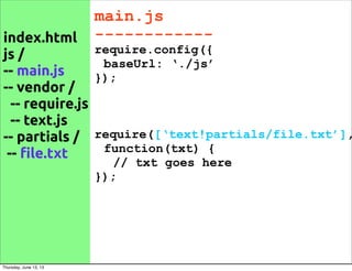 main.js
------------
require.config({
baseUrl: ‘./js’
});
require([‘text!partials/file.txt’],
function(txt) {
// txt goes here
});
index.html
js /
-- main.js
-- vendor /
-- require.js
-- text.js
-- partials /
-- !le.txt
Thursday, June 13, 13
 