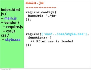 main.js
------------
require.config({
baseUrl: ‘./js’
});
require([‘css!../css/style.css’],
function() {
// After css is loaded
});
index.html
js /
-- main.js
-- vendor /
-- require.js
-- css.js
css /
-- style.css
Thursday, June 13, 13
 