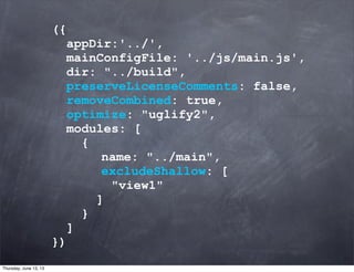({
appDir:'../',
mainConfigFile: '../js/main.js',
dir: "../build",
preserveLicenseComments: false,
removeCombined: true,
optimize: "uglify2",
modules: [
{
name: "../main",
excludeShallow: [
"view1"
]
}
]
})
Thursday, June 13, 13
 