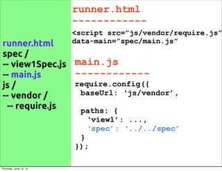 runner.html
------------
runner.html
spec /
-- view1Spec.js
-- main.js
js /
-- vendor /
-- require.js
<script src=”js/vendor/require.js”
data-main=”spec/main.js”
require.config({
baseUrl: ‘js/vendor’,
paths: {
‘view1’: ...,
‘spec’: ‘../../spec’
}
});
main.js
------------
Thursday, June 13, 13
 