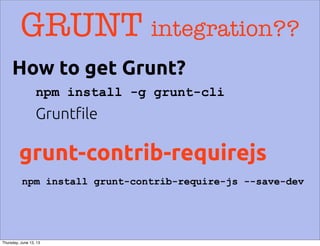 GRUNT integration??
grunt-contrib-requirejs
npm install -g grunt-cli
npm install grunt-contrib-require-js --save-dev
Grunt!le
How to get Grunt?
Thursday, June 13, 13
 