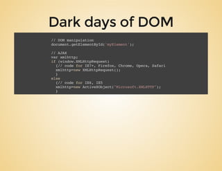 Dark days of DOM
// DOM manipulation
document.getElementById('myElement');
// AJAX
var xmlhttp;
if (window.XMLHttpRequest)
{// code for IE7+, Firefox, Chrome, Opera, Safari
xmlhttp=new XMLHttpRequest();
}
else
{// code for IE6, IE5
xmlhttp=new ActiveXObject("Microsoft.XMLHTTP");
}
 