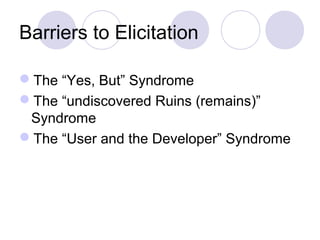 Barriers to Elicitation
The “Yes, But” Syndrome
The “undiscovered Ruins (remains)”
Syndrome
The “User and the Developer” Syndrome
 