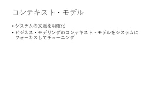 コンテキスト・モデル
• システムの⽂脈を明確化
• ビジネス・モデリングのコンテキスト・モデルをシステムに
フォーカスしてチューニング
 