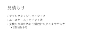 ⾒積もり
• ファンクション・ポイント法
• ユースケース・ポイント法
• ⾒積もりのための予備設計をどこまでやるか
• 次回検討予定
 