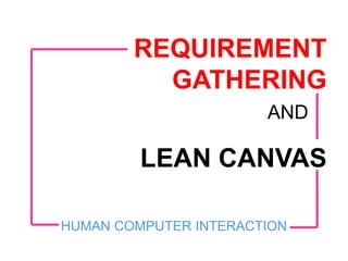 LEAN CANVAS
REQUIREMENT
GATHERING
HUMAN COMPUTER INTERACTION
AND
 