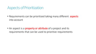 AspectsofPrioritization
• Requirements can be prioritized taking many different aspects
into account
• An aspect is a property or attribute of a project and its
requirements that can be used to prioritize requirements
 