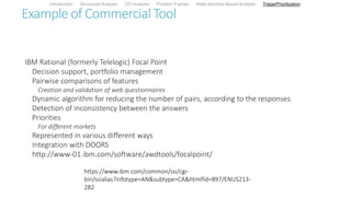 Example of Commercial Tool
IBM Rational (formerly Telelogic) Focal Point
Decision support, portfolio management
Pairwise comparisons of features
Creation and validation of web questionnaires
Dynamic algorithm for reducing the number of pairs, according to the responses
Detection of inconsistency between the answers
Priorities
For different markets
Represented in various different ways
Integration with DOORS
http://www-01.ibm.com/software/awdtools/focalpoint/
Introduction Structured Analysis OO Analysis Problem Frames State Machine-Based Analysis Triage/Prioritization
https://www.ibm.com/common/ssi/cgi-
bin/ssialias?infotype=AN&subtype=CA&htmlfid=897/ENUS213-
282
 
