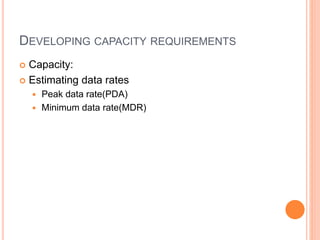 DEVELOPING CAPACITY REQUIREMENTS
 Capacity:
 Estimating data rates
 Peak data rate(PDA)
 Minimum data rate(MDR)
 