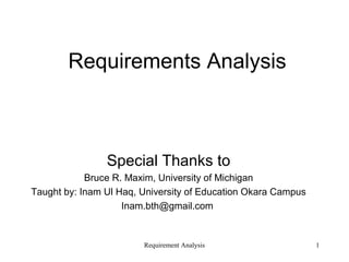 1
Requirements Analysis
Special Thanks to
Bruce R. Maxim, University of Michigan
Taught by: Inam Ul Haq, University of Education Okara Campus
Inam.bth@gmail.com
Requirement Analysis
 